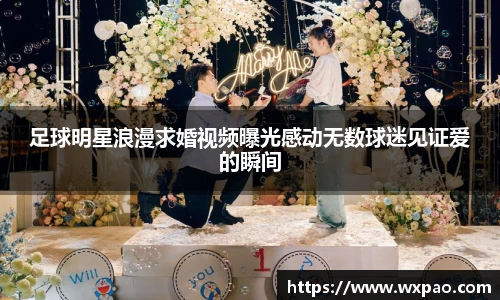 足球明星浪漫求婚视频曝光感动无数球迷见证爱的瞬间